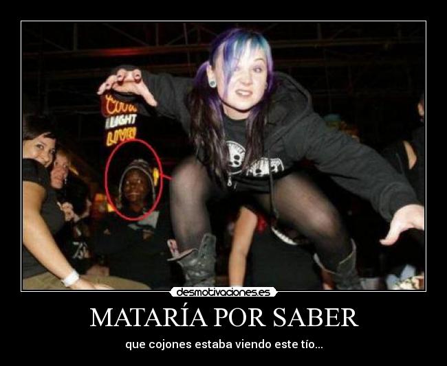 MATARÍA POR SABER - que cojones estaba viendo este tío...