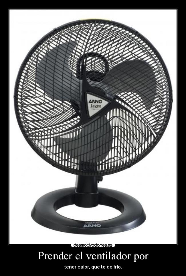 Prender el ventilador por - tener calor, que te de frío.