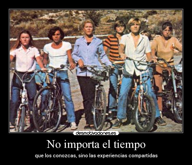 No importa el tiempo - que los conozcas, sino las experiencias compartidas