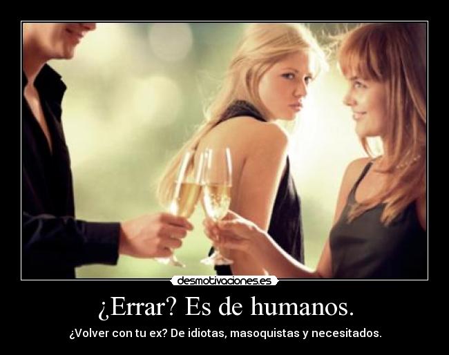 ¿Errar? Es de humanos. - ¿Volver con tu ex? De idiotas, masoquistas y necesitados.