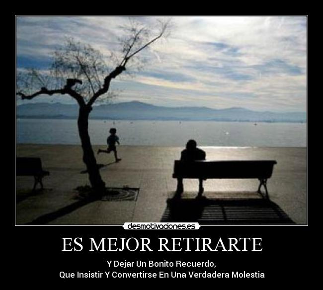 ES MEJOR RETIRARTE - Y Dejar Un Bonito Recuerdo,
Que Insistir Y Convertirse En Una Verdadera Molestia