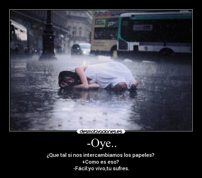 -Oye.. - ¿Que tal si nos intercambiamos los papeles?
+Como es eso?
-Fácil:yo vivo,tu sufres.