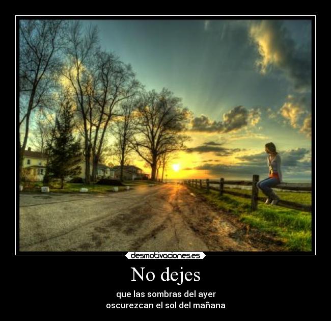 No dejes - que las sombras del ayer
oscurezcan el sol del mañana