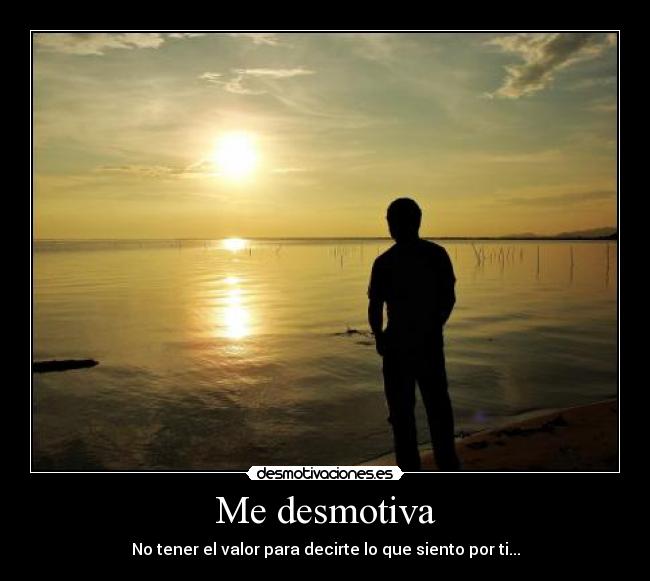 Me desmotiva - No tener el valor para decirte lo que siento por ti...