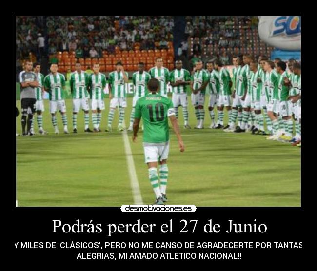 Podrás perder el 27 de Junio - Y MILES DE CLÁSICOS, PERO NO ME CANSO DE AGRADECERTE POR TANTAS
ALEGRÍAS, MI AMADO ATLÉTICO NACIONAL!!