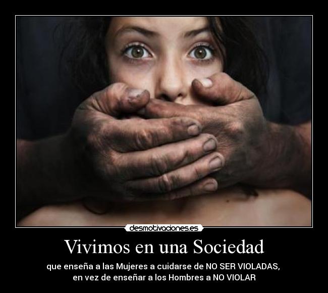 Vivimos en una Sociedad - que enseña a las Mujeres a cuidarse de NO SER VIOLADAS,
en vez de enseñar a los Hombres a NO VIOLAR