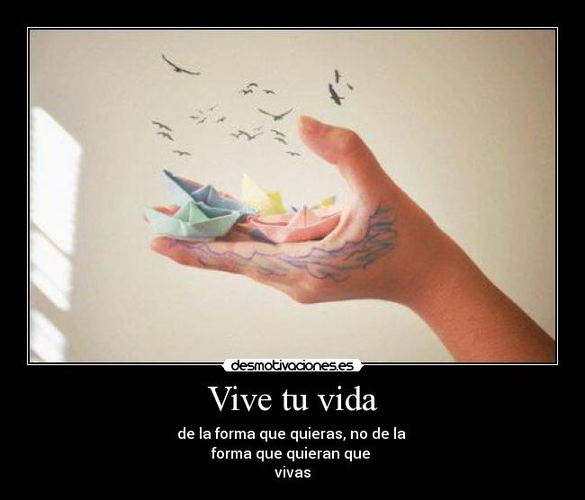 Vive tu vida - de la forma que quieras, no de la 
forma que quieran que 
vivas