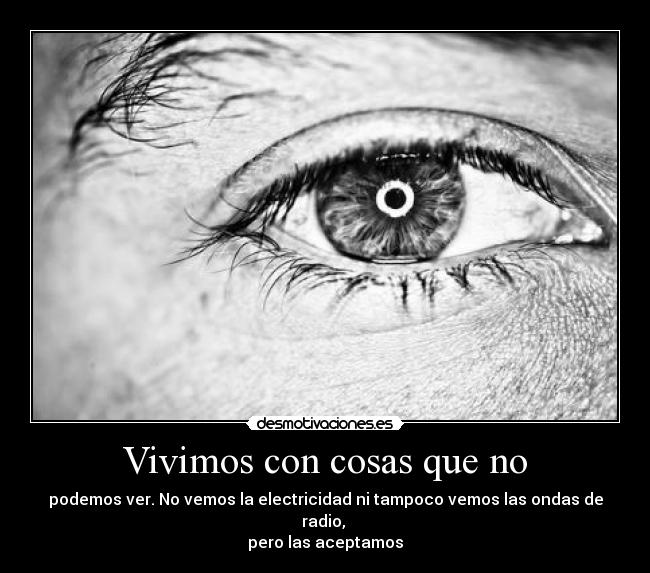 Vivimos con cosas que no - podemos ver. No vemos la electricidad ni tampoco vemos las ondas de radio, 
pero las aceptamos
