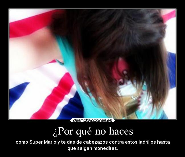 ¿Por qué no haces - como Super Mario y te das de cabezazos contra estos ladrillos hasta
que salgan moneditas.