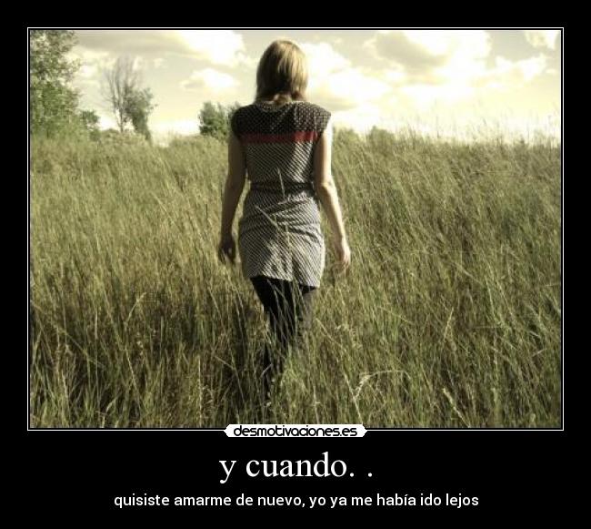 y cuando. . - quisiste amarme de nuevo, yo ya me había ido lejos