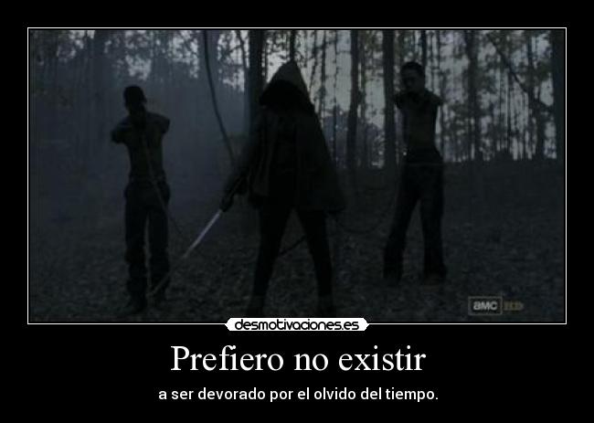 Prefiero no existir - a ser devorado por el olvido del tiempo.