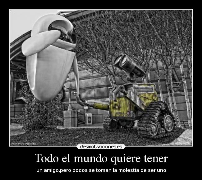 Todo el mundo quiere tener - un amigo,pero pocos se toman la molestia de ser uno