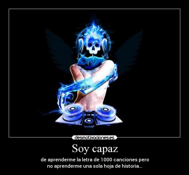 Soy capaz - de aprenderme la letra de 1000 canciones pero
no aprenderme una sola hoja de historia...