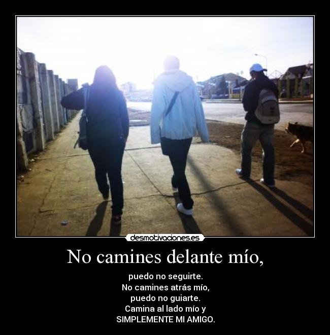 No camines delante mío, - puedo no seguirte.
No camines atrás mío,
puedo no guiarte.
Camina al lado mío y
SIMPLEMENTE MI AMIGO.