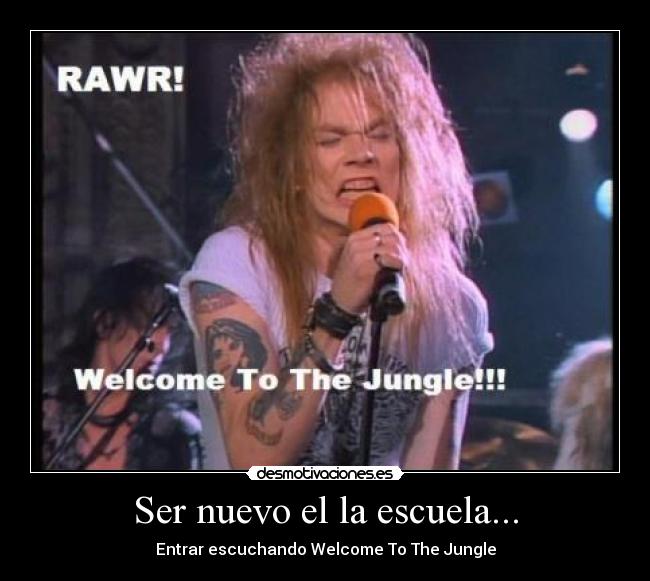 Ser nuevo el la escuela... - Entrar escuchando Welcome To The Jungle