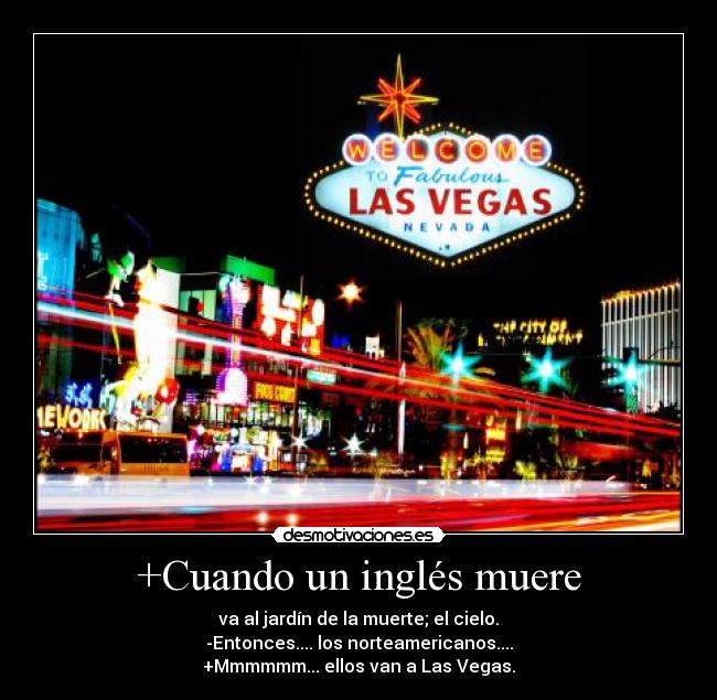 +Cuando un inglés muere - va al jardín de la muerte; el cielo.
-Entonces.... los norteamericanos....
+Mmmmmm... ellos van a Las Vegas.