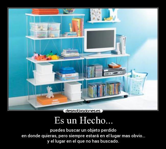 Es un Hecho... - puedes buscar un objeto perdido
en donde quieras, pero siempre estará en el lugar mas obvio...
y el lugar en el que no has buscado.