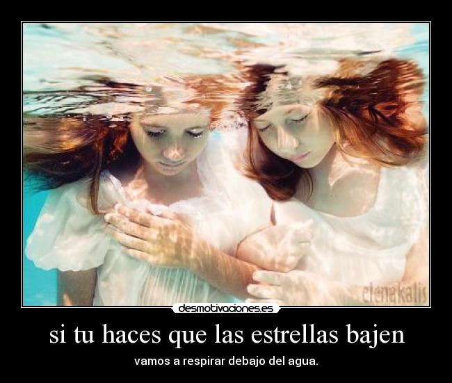 si tu haces que las estrellas bajen - vamos a respirar debajo del agua.