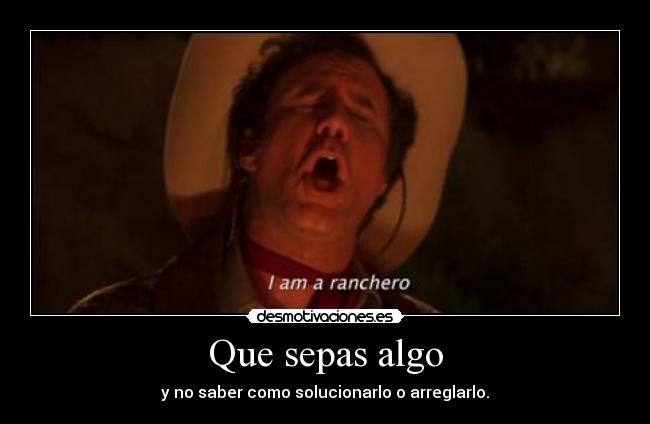 Que sepas algo - y no saber como solucionarlo o arreglarlo.