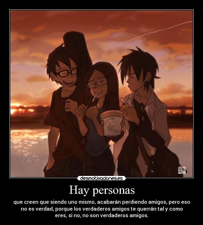 Hay personas - que creen que siendo uno mismo, acabarán perdiendo amigos, pero eso
no es verdad, porque los verdaderos amigos te querrán tal y como
eres, si no, no son verdaderos amigos.