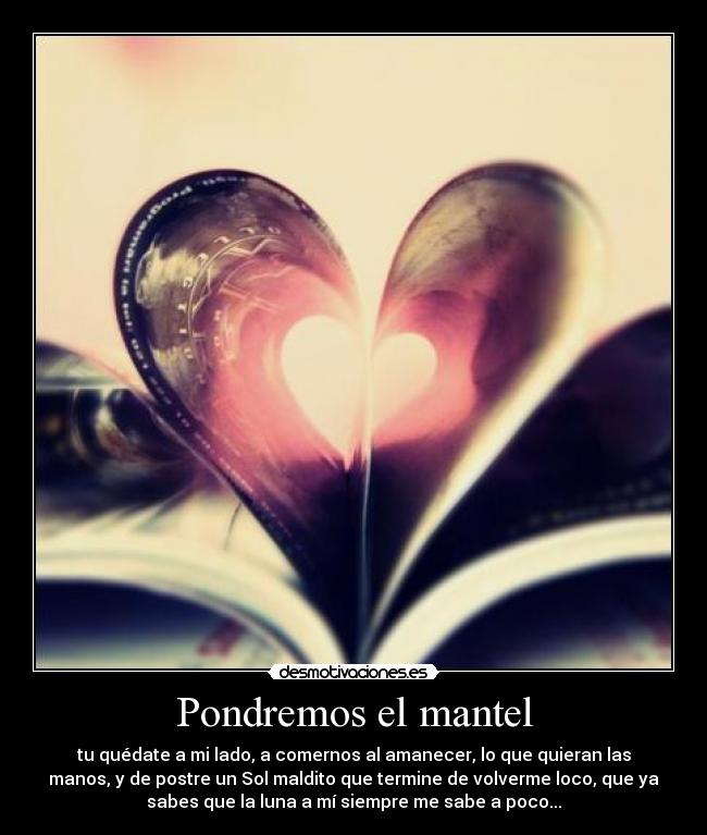 Pondremos el mantel - tu quédate a mi lado, a comernos al amanecer, lo que quieran las
manos, y de postre un Sol maldito que termine de volverme loco, que ya
sabes que la luna a mí siempre me sabe a poco...