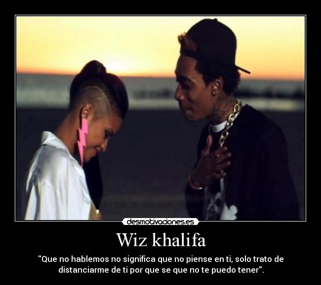 Wiz khalifa - Que no hablemos no significa que no piense en ti, solo trato de
distanciarme de ti por que se que no te puedo tener.