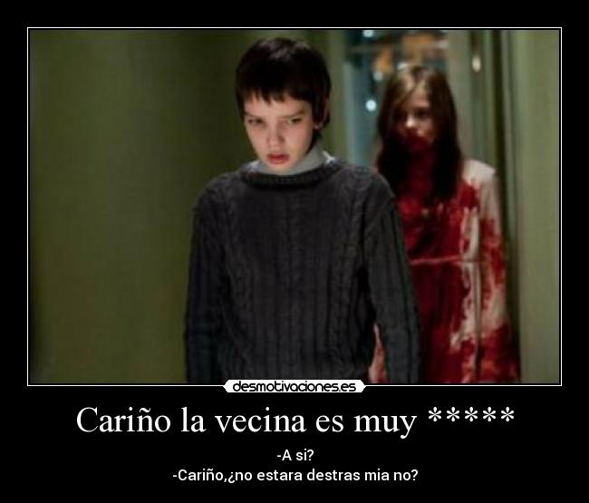 Cariño la vecina es muy ***** - -A si?
-Cariño,¿no estara destras mia no?