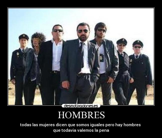 HOMBRES - todas las mujeres dicen que somos iguales pero hay hombres
que todavia valemos la pena