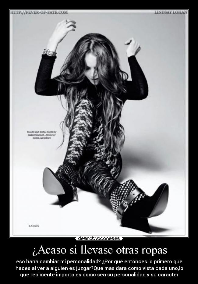 ¿Acaso si llevase otras ropas - eso haría cambiar mi personalidad? ¿Por qué entonces lo primero que
haces al ver a alguien es juzgar?Que mas dara como vista cada uno,lo
que realmente importa es como sea su personalidad y su caracter