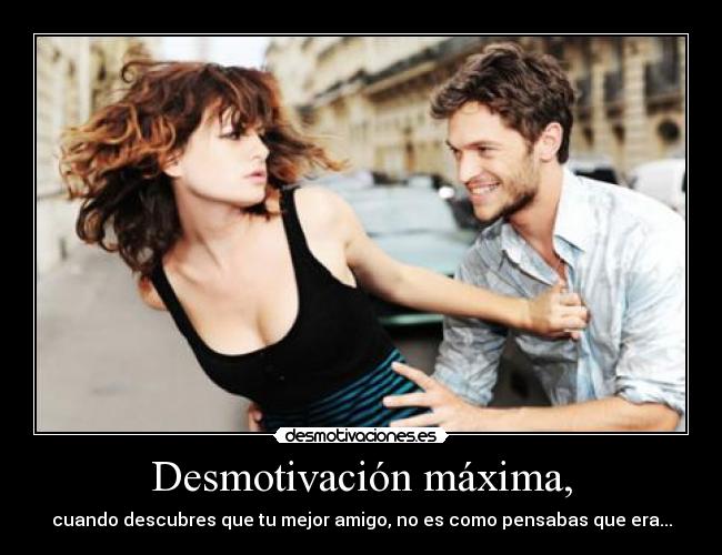 Desmotivación máxima, - cuando descubres que tu mejor amigo, no es como pensabas que era...