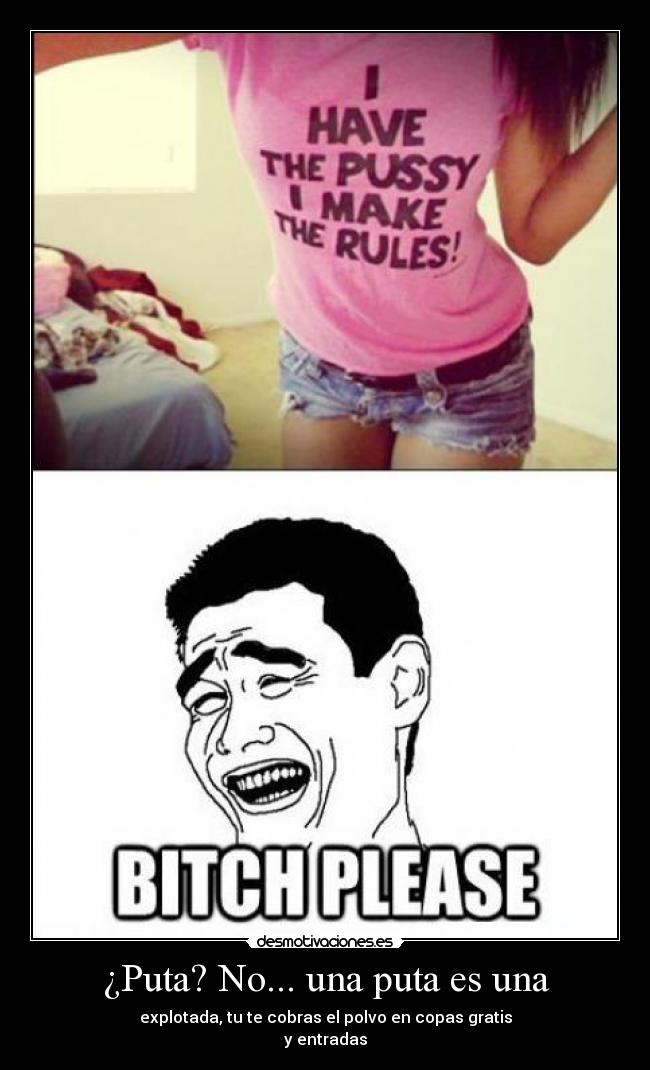 ¿Puta? No... una puta es una - explotada, tu te cobras el polvo en copas gratis
y entradas