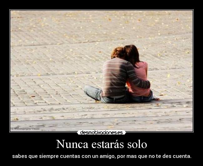Nunca estarás solo - sabes que siempre cuentas con un amigo, por mas que no te des cuenta.