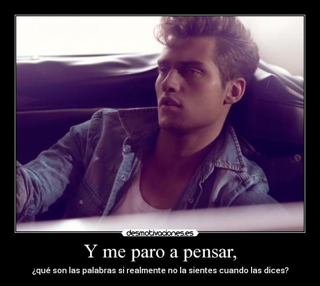 Y me paro a pensar, - ¿qué son las palabras si realmente no la sientes cuando las dices?