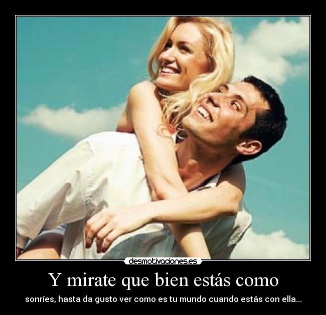 Y mirate que bien estás como - sonríes, hasta da gusto ver como es tu mundo cuando estás con ella...