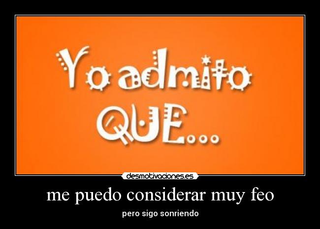 me puedo considerar muy feo - pero sigo sonriendo