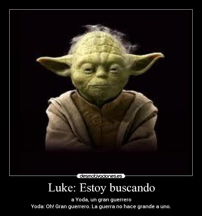 Luke: Estoy buscando - a Yoda, un gran guerrero
Yoda: Oh! Gran guerrero. La guerra no hace grande a uno.