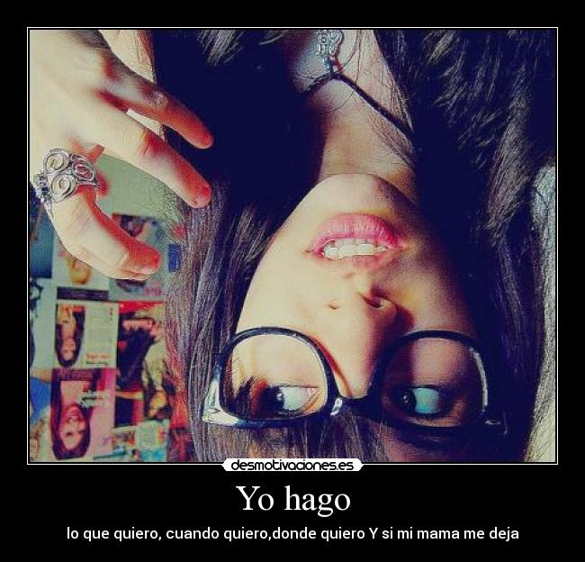 Yo hago - lo que quiero, cuando quiero,donde quiero Y si mi mama me deja