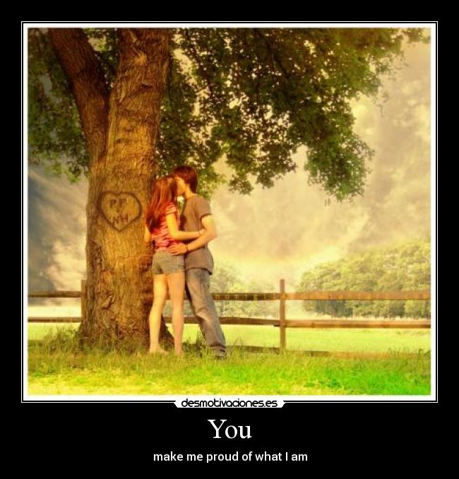 You - make me proud of what I am