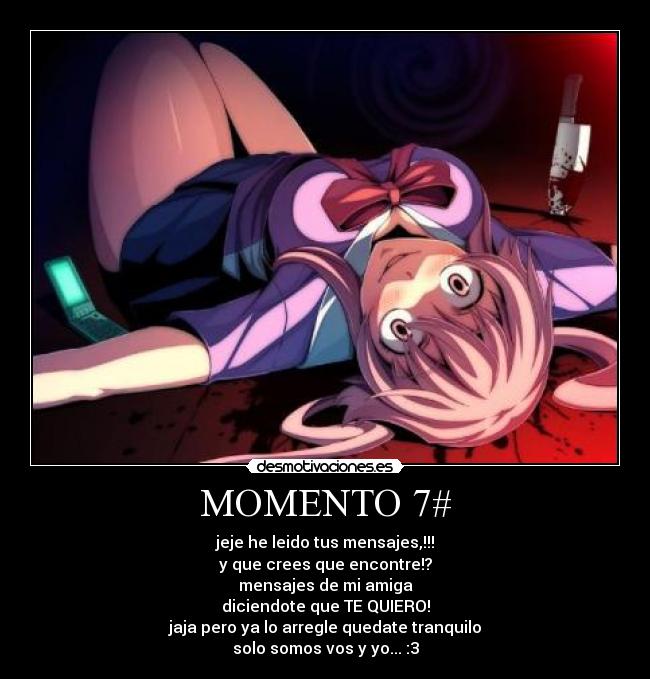 MOMENTO 7# - jeje he leido tus mensajes,!!!
y que crees que encontre!?
mensajes de mi amiga
diciendote que TE QUIERO!
jaja pero ya lo arregle quedate tranquilo
solo somos vos y yo... :3