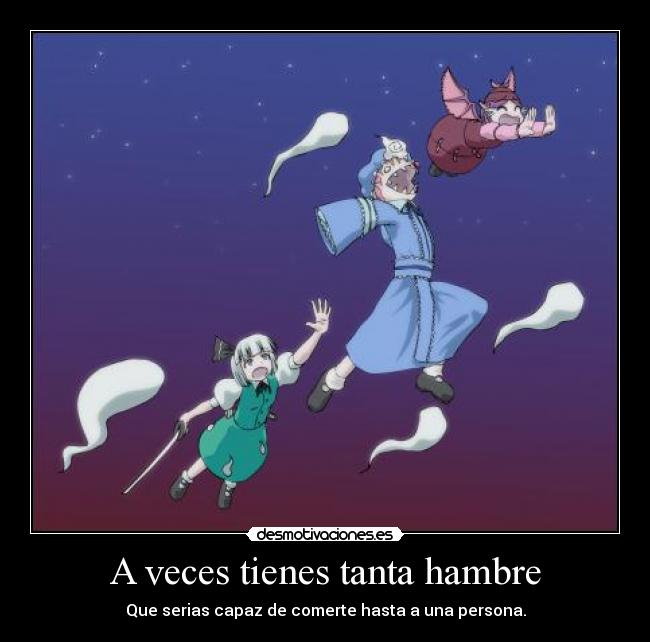 A veces tienes tanta hambre - Que serias capaz de comerte hasta a una persona.