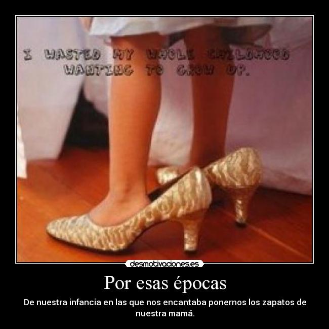 Por esas épocas - De nuestra infancia en las que nos encantaba ponernos los zapatos de
nuestra mamá.