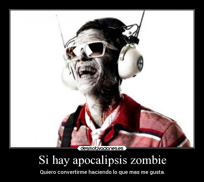 Si hay apocalipsis zombie - Quiero convertirme haciendo lo que mas me gusta.