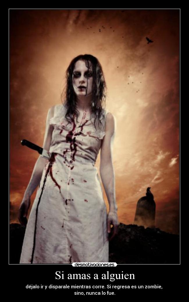 Si amas a alguien - déjalo ir y disparale mientras corre. Si regresa es un zombie, 
sino, nunca lo fue.