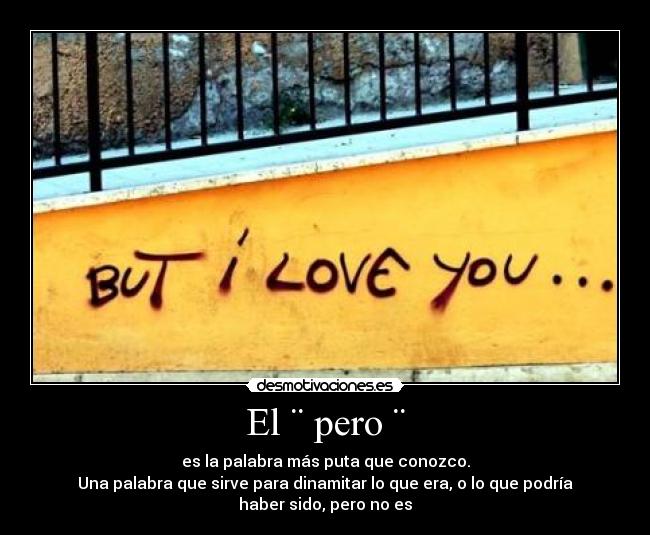 El ¨ pero ¨ - es la palabra más puta que conozco.
Una palabra que sirve para dinamitar lo que era, o lo que podría
haber sido, pero no es