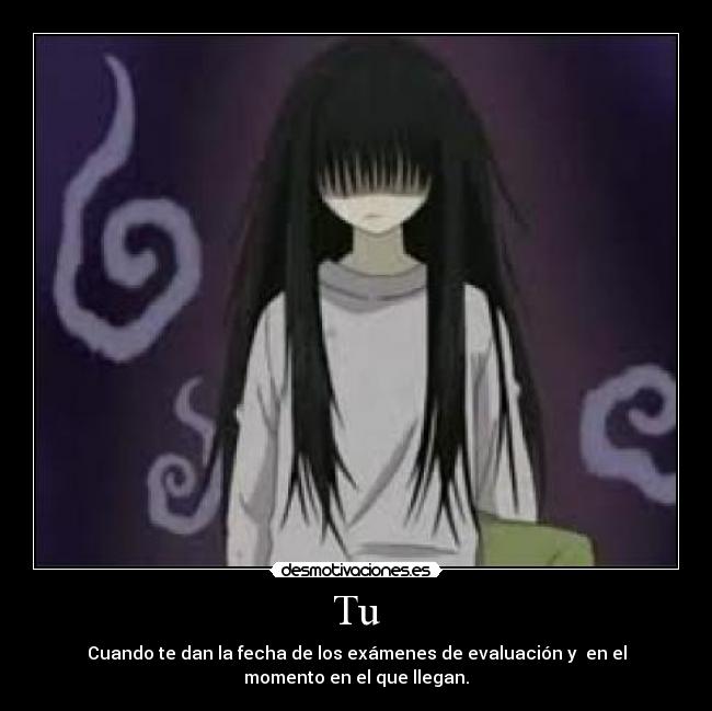 Tu - Cuando te dan la fecha de los exámenes de evaluación y en el
momento en el que llegan.