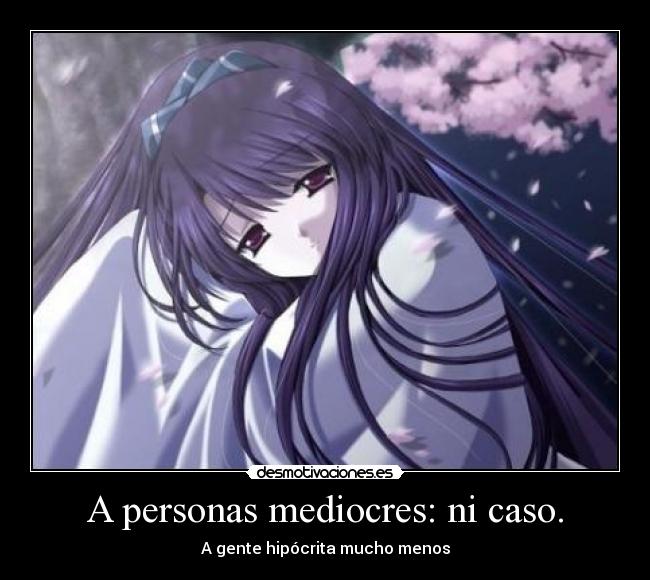 A personas mediocres: ni caso. - A gente hipócrita mucho menos