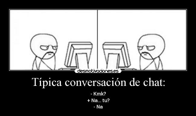 Típica conversación de chat: - - Kmk?
+ Na... tu?
- Na