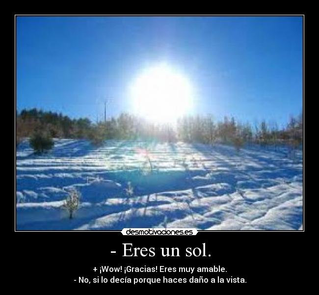 - Eres un sol. - + ¡Wow! ¡Gracias! Eres muy amable.
- No, si lo decía porque haces daño a la vista.