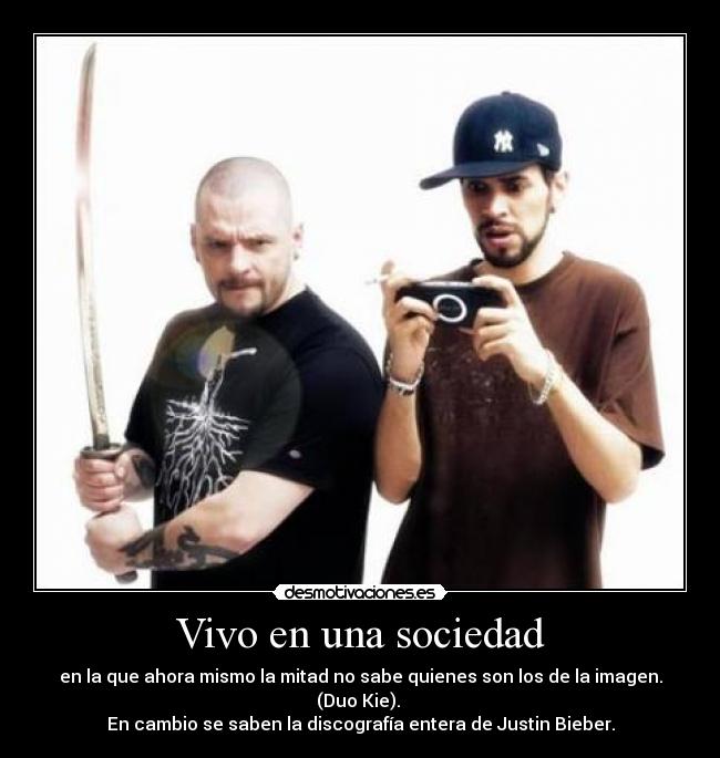 Vivo en una sociedad - en la que ahora mismo la mitad no sabe quienes son los de la imagen. (Duo Kie). 
En cambio se saben la discografía entera de Justin Bieber.