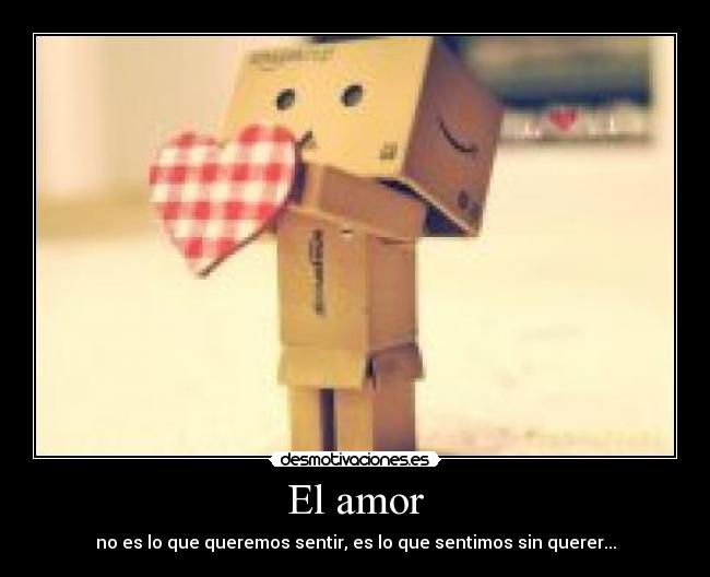 El amor - no es lo que queremos sentir, es lo que sentimos sin querer...